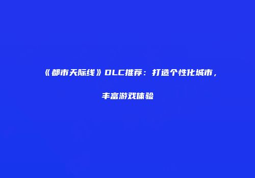 《都市天际线》DLC推荐：打造个性化城市，丰富游戏体验