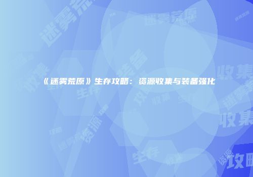《迷雾荒原》生存攻略：资源收集与装备强化