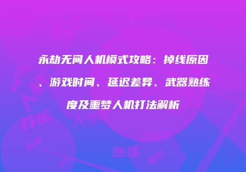 永劫无间人机模式攻略：掉线原因、游戏时间、延迟差异、武器熟练度及噩梦人机打法解析