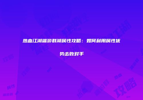 热血江湖端游群湖属性攻略：如何利用属性优势击败对手