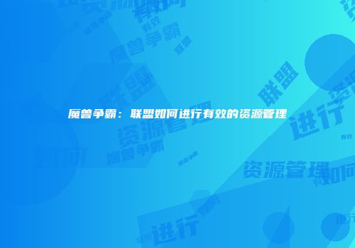 魔兽争霸：联盟如何进行有效的资源管理