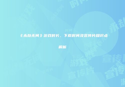 《永劫无间》游戏时长、下载时间及宣传片知识点解析