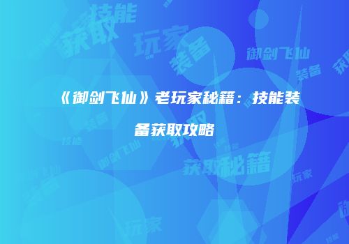 《御剑飞仙》老玩家秘籍：技能装备获取攻略