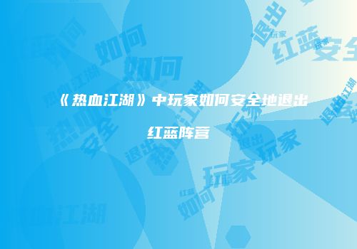 《热血江湖》中玩家如何安全地退出红蓝阵营