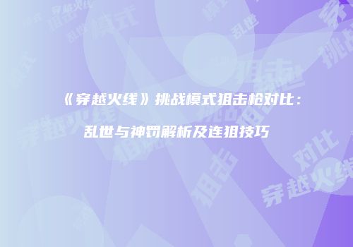 《穿越火线》挑战模式狙击枪对比：乱世与神罚解析及连狙技巧