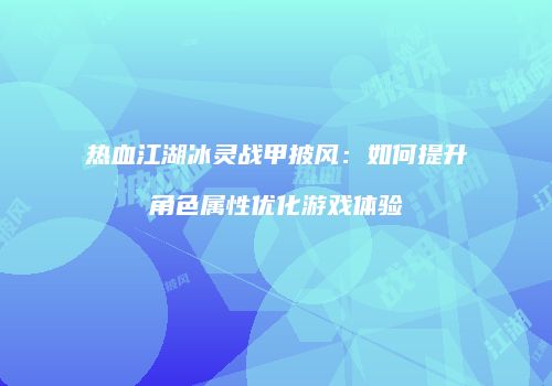 热血江湖冰灵战甲披风：如何提升角色属性优化游戏体验
