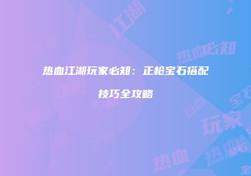 热血江湖玩家必知：正枪宝石搭配技巧全攻略