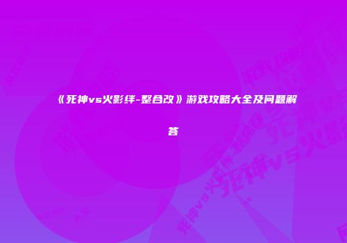 《死神vs火影绊-整合改》游戏攻略大全及问题解答