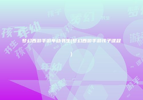 梦幻西游手游年幼书生(梦幻西游手游孩子课程)