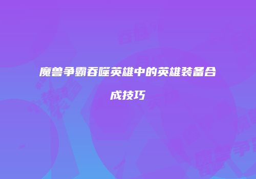 魔兽争霸吞噬英雄中的英雄装备合成技巧