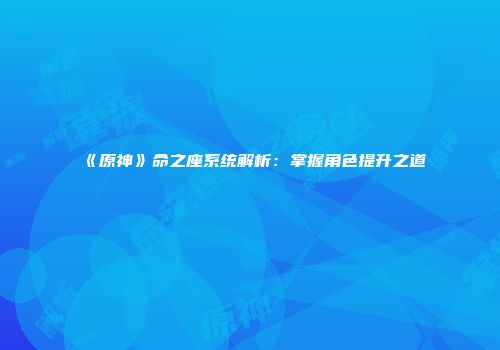 《原神》命之座系统解析：掌握角色提升之道