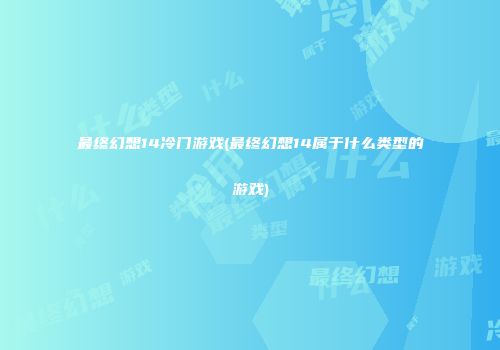 最终幻想14冷门游戏(最终幻想14属于什么类型的游戏)