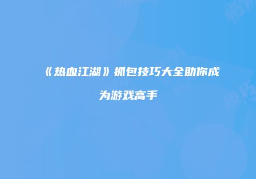 《热血江湖》抓包技巧大全助你成为游戏高手