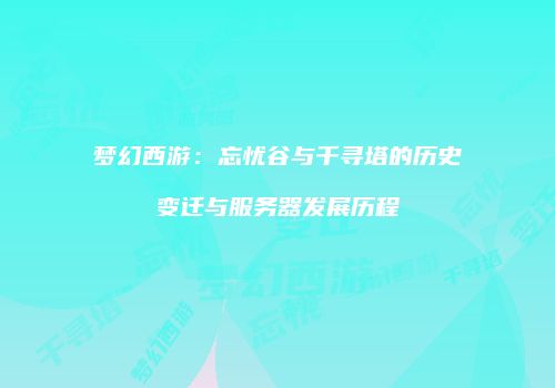 梦幻西游：忘忧谷与千寻塔的历史变迁与服务器发展历程
