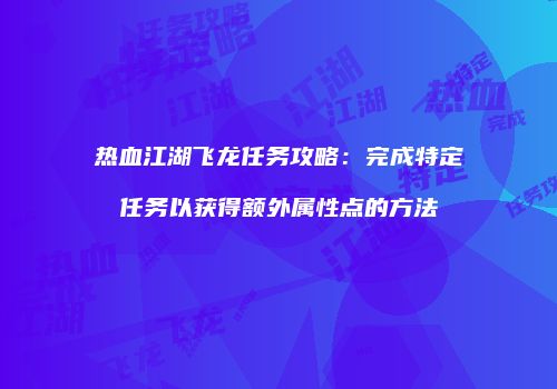 热血江湖飞龙任务攻略：完成特定任务以获得额外属性点的方法