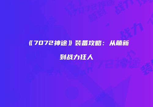《7072神途》装备攻略：从萌新到战力狂人