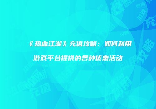 《热血江湖》充值攻略：如何利用游戏平台提供的各种优惠活动