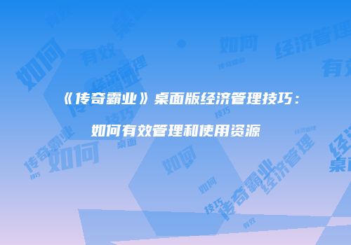 《传奇霸业》桌面版经济管理技巧：如何有效管理和使用资源