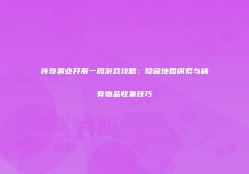 传奇霸业开服一周游戏攻略：隐藏地图探索与稀有物品收集技巧