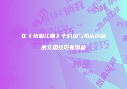 在《热血江湖》中减少气功点消耗的实用技巧有哪些
