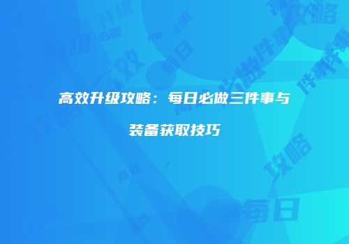 高效升级攻略：每日必做三件事与装备获取技巧