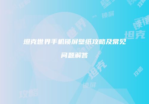 坦克世界手机锁屏壁纸攻略及常见问题解答