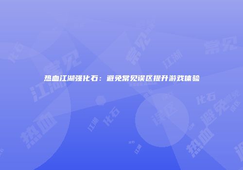 热血江湖强化石：避免常见误区提升游戏体验