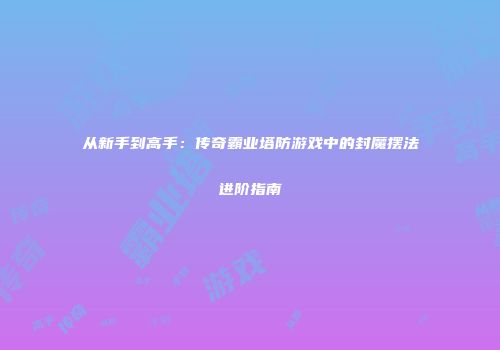 从新手到高手：传奇霸业塔防游戏中的封魔摆法进阶指南