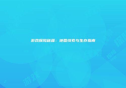 游戏探险秘籍：地图线索与生存指南