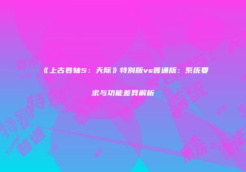 《上古卷轴5：天际》特别版vs普通版：系统要求与功能差异解析