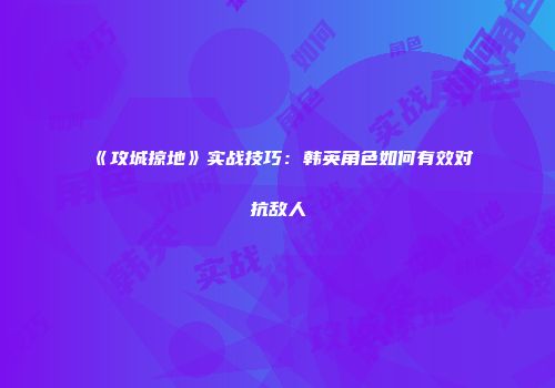 《攻城掠地》实战技巧：韩英角色如何有效对抗敌人