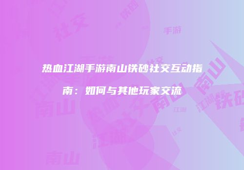 热血江湖手游南山铁砂社交互动指南：如何与其他玩家交流