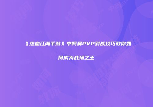 《热血江湖手游》中阿吴PVP对战技巧教你如何成为战场之王