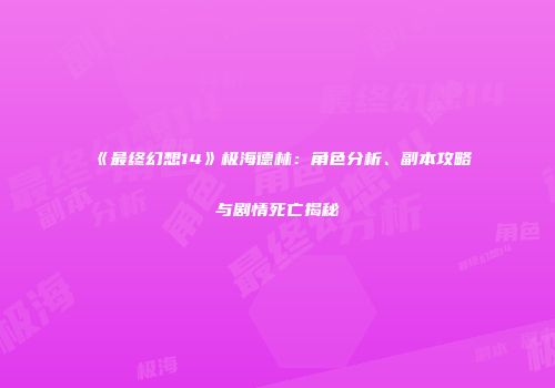 《最终幻想14》极海德林：角色分析、副本攻略与剧情死亡揭秘