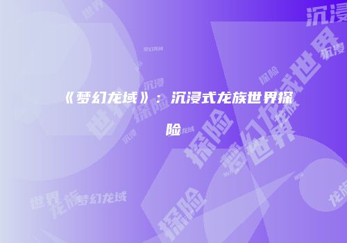 《梦幻龙域》：沉浸式龙族世界探险
