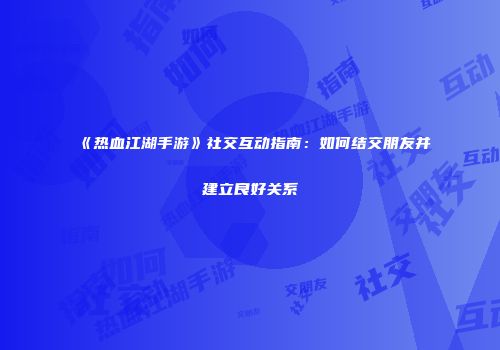 《热血江湖手游》社交互动指南：如何结交朋友并建立良好关系