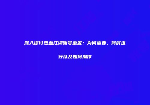 深入探讨热血江湖账号重置：为何需要、何时进行以及如何操作