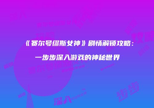 《赛尔号缪斯女神》剧情解锁攻略：一步步深入游戏的神秘世界