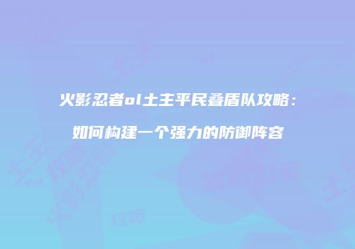 火影忍者ol土主平民叠盾队攻略：如何构建一个强力的防御阵容