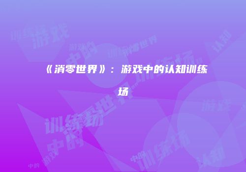 《消零世界》：游戏中的认知训练场