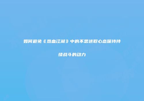 如何避免《热血江湖》中的不思进取心态保持持续战斗的动力