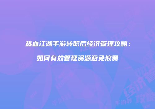 热血江湖手游转职后经济管理攻略：如何有效管理资源避免浪费