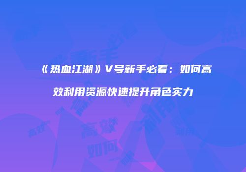 《热血江湖》V号新手必看：如何高效利用资源快速提升角色实力