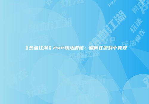 《热血江湖》PVP玩法解析：如何在游戏中竞技