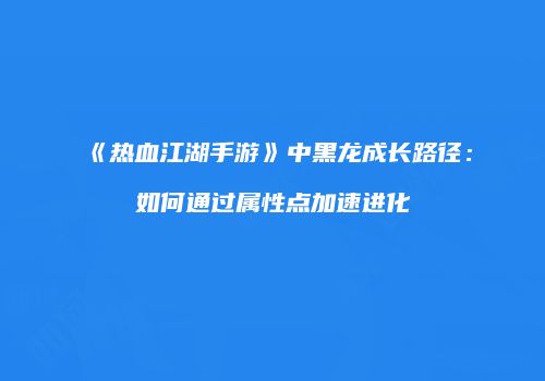 《热血江湖手游》中黑龙成长路径：如何通过属性点加速进化