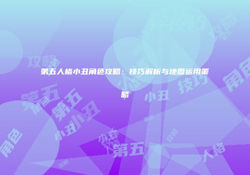 第五人格小丑角色攻略：技巧解析与地图运用策略