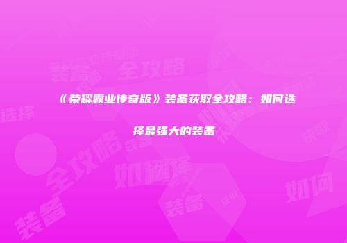 《荣耀霸业传奇版》装备获取全攻略：如何选择最强大的装备