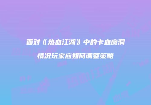 面对《热血江湖》中的卡血魔洞情况玩家应如何调整策略