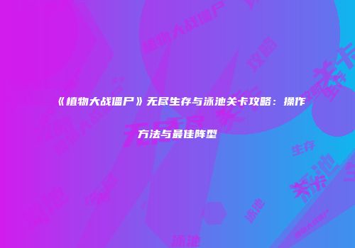 《植物大战僵尸》无尽生存与泳池关卡攻略：操作方法与最佳阵型