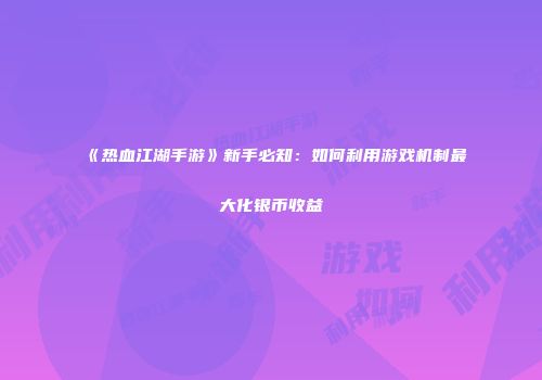 《热血江湖手游》新手必知：如何利用游戏机制最大化银币收益